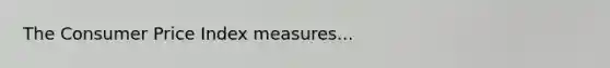 The Consumer Price Index measures...