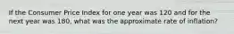 If the Consumer Price Index for one year was 120 and for the next year was 180, what was the approximate rate of inflation?
