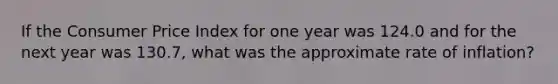 If the Consumer Price Index for one year was 124.0 and for the next year was 130.7, what was the approximate rate of inflation?