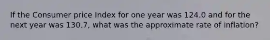 If the Consumer price Index for one year was 124.0 and for the next year was 130.7, what was the approximate rate of inflation?