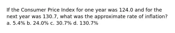 If the Consumer Price Index for one year was 124.0 and for the next year was 130.7, what was the approximate rate of inflation? a. 5.4% b. 24.0% c. 30.7% d. 130.7%