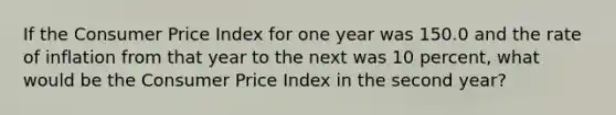 If the Consumer Price Index for one year was 150.0 and the rate of inflation from that year to the next was 10 percent, what would be the Consumer Price Index in the second year?