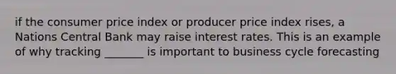 if the consumer price index or producer price index rises, a Nations Central Bank may raise interest rates. This is an example of why tracking _______ is important to business cycle forecasting