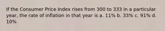 If the Consumer Price Index rises from 300 to 333 in a particular year, the rate of inflation in that year is a. 11% b. 33% c. 91% d. 10%