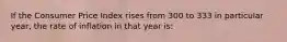 If the Consumer Price Index rises from 300 to 333 in particular year, the rate of inflation in that year is: