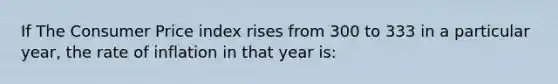 If The Consumer Price index rises from 300 to 333 in a particular year, the rate of inflation in that year is: