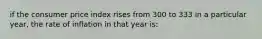 if the consumer price index rises from 300 to 333 in a particular year, the rate of inflation in that year is: