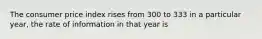 The consumer price index rises from 300 to 333 in a particular year, the rate of information in that year is