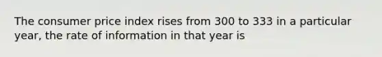 The consumer price index rises from 300 to 333 in a particular year, the rate of information in that year is