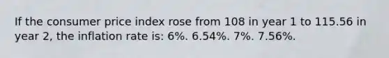 If the consumer price index rose from 108 in year 1 to 115.56 in year 2, the inflation rate is: 6%. 6.54%. 7%. 7.56%.