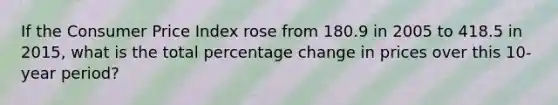 If the Consumer Price Index rose from 180.9 in 2005 to 418.5 in 2015, what is the total percentage change in prices over this 10-year period?