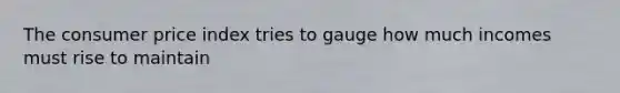 The consumer price index tries to gauge how much incomes must rise to maintain
