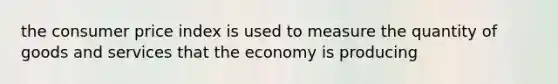 the consumer price index is used to measure the quantity of goods and services that the economy is producing