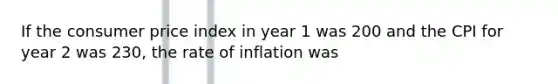 If the consumer price index in year 1 was 200 and the CPI for year 2 was 230, the rate of inflation was