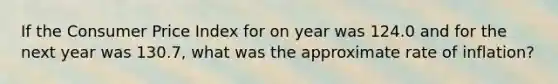 If the Consumer Price Index for on year was 124.0 and for the next year was 130.7, what was the approximate rate of inflation?