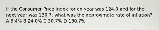 If the Consumer Price Index for on year was 124.0 and for the next year was 130.7, what was the approximate rate of inflation? A 5.4% B 24.0% C 30.7% D 130.7%