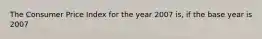 The Consumer Price Index for the year 2007 is, if the base year is 2007