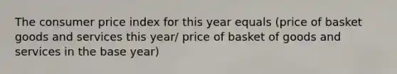 The consumer price index for this year equals (price of basket goods and services this year/ price of basket of goods and services in the base year)