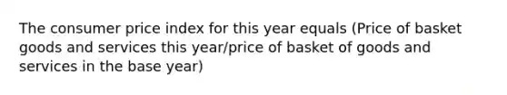 The consumer price index for this year equals (Price of basket goods and services this year/price of basket of goods and services in the base year)