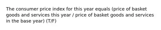 The consumer price index for this year equals (price of basket goods and services this year / price of basket goods and services in the base year) (T/F)