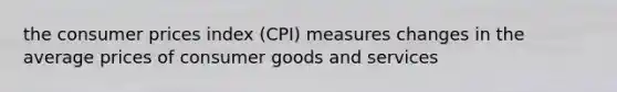 the consumer prices index (CPI) measures changes in the average prices of consumer goods and services