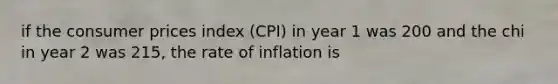 if the consumer prices index (CPI) in year 1 was 200 and the chi in year 2 was 215, the rate of inflation is