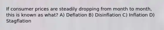 If consumer prices are steadily dropping from month to month, this is known as what? A) Deflation B) Disinflation C) Inflation D) Stagflation