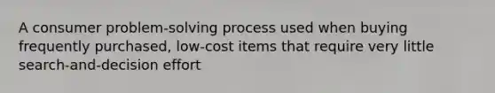 A consumer problem-solving process used when buying frequently purchased, low-cost items that require very little search-and-decision effort