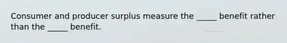 Consumer and producer surplus measure the​ _____ benefit rather than the​ _____ benefit.