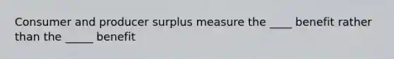 Consumer and producer surplus measure the ____ benefit rather than the _____ benefit