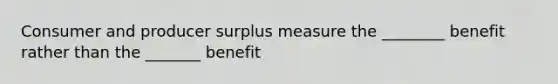 Consumer and producer surplus measure the ________ benefit rather than the _______ benefit