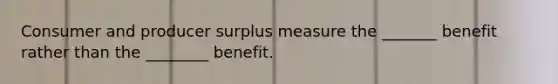 Consumer and producer surplus measure the _______ benefit rather than the ________ benefit.