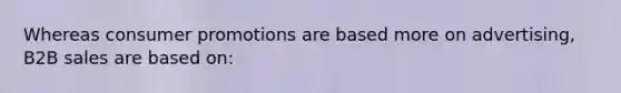 Whereas consumer promotions are based more on advertising, B2B sales are based on: