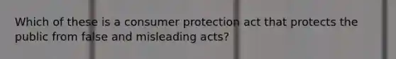 Which of these is a consumer protection act that protects the public from false and misleading acts?