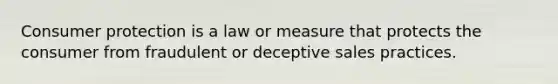 Consumer protection is a law or measure that protects the consumer from fraudulent or deceptive sales practices.