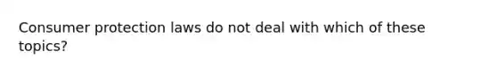 <a href='https://www.questionai.com/knowledge/kELDKqEq8X-consumer-protection-law' class='anchor-knowledge'>consumer protection law</a>s do not deal with which of these topics?