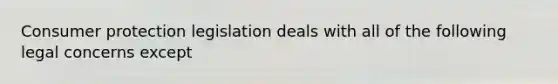 Consumer protection legislation deals with all of the following legal concerns except