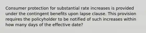 Consumer protection for substantial rate increases is provided under the contingent benefits upon lapse clause. This provision requires the policyholder to be notified of such increases within how many days of the effective date?