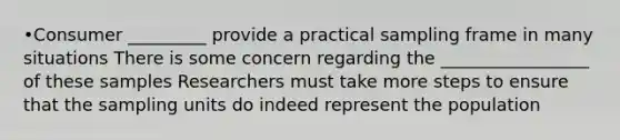 •Consumer _________ provide a practical sampling frame in many situations There is some concern regarding the _________________ of these samples Researchers must take more steps to ensure that the sampling units do indeed represent the population