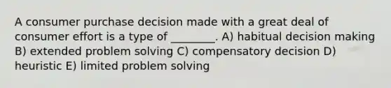 A consumer purchase decision made with a great deal of consumer effort is a type of ________. A) habitual decision making B) extended problem solving C) compensatory decision D) heuristic E) limited problem solving