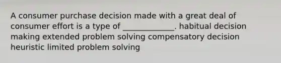 A consumer purchase decision made with a great deal of consumer effort is a type of _____________. habitual decision making extended problem solving compensatory decision heuristic limited problem solving