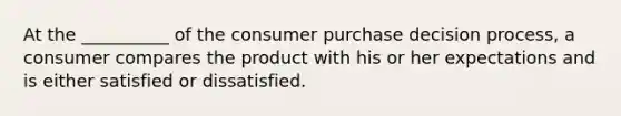 At the __________ of the consumer purchase decision process, a consumer compares the product with his or her expectations and is either satisfied or dissatisfied.