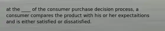 at the ____ of the consumer purchase decision process, a consumer compares the product with his or her expectaitions and is either satisfied or dissatisfied.