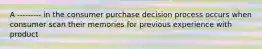 A --------- in the consumer purchase decision process occurs when consumer scan their memories for previous experience with product