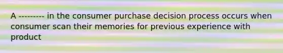 A --------- in the consumer purchase decision process occurs when consumer scan their memories for previous experience with product