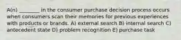 A(n) ________ in the consumer purchase decision process occurs when consumers scan their memories for previous experiences with products or brands. A) external search B) internal search C) antecedent state D) problem recognition E) purchase task