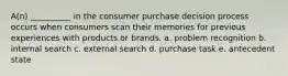 A(n) __________ in the consumer purchase decision process occurs when consumers scan their memories for previous experiences with products or brands. a. problem recognition b. internal search c. external search d. purchase task e. antecedent state