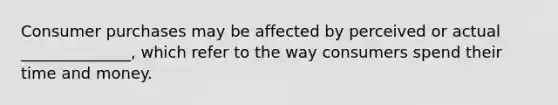 Consumer purchases may be affected by perceived or actual ______________, which refer to the way consumers spend their time and money.
