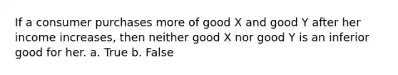 If a consumer purchases more of good X and good Y after her income increases, then neither good X nor good Y is an inferior good for her. a. True b. False