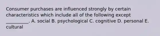 Consumer purchases are influenced strongly by certain characteristics which include all of the following except​ __________. A. social B. psychological C. cognitive D. personal E. cultural